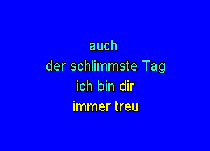 auch
der schlimmste Tag

ich bin dir
immer treu