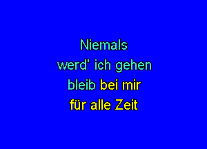 Niemals
werd' ich gehen

bleib bei mir
fUr alle Zeit