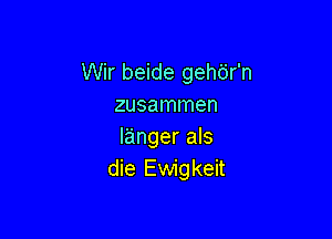 Wir beide gehdr'n
zusammen

linger als
die Ewigkeit