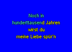 Noch in
hunderttausend Jahren

wirst du
meine Liebe spU'r'n