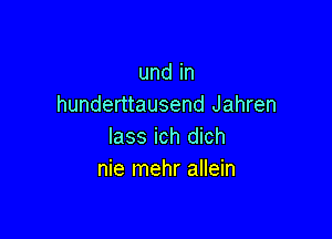 und in
hunderttausend Jahren

lass ich dich
nie mehr allein