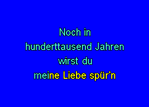 Noch in
hunderttausend Jahren

wirst du
meine Liebe spU'r'n