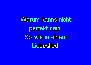 Warum kanns nicht
perfekt sein

So wie in einem
Liebeslied