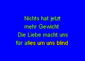 Nichts hat jetzt
mehr Gewicht

Die Liebe macht uns
fUr alles um uns blind