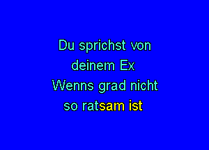 Du sprichst von
deinem Ex

Wenns grad nicht
so ratsam ist