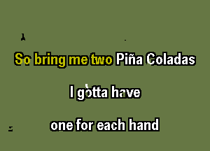 So bring me two Pifla Coladas

I gBtta hrve

one for each hand