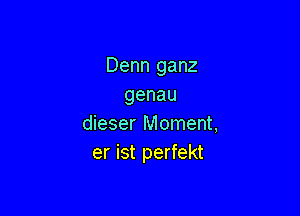 Denn ganz
genau

dieser Moment,
er ist perfekt