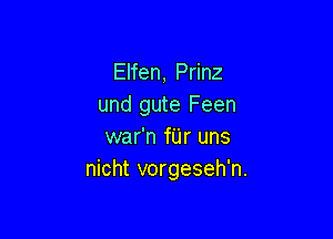 Elfen, Prinz
und gute Feen

war'n f'Lir uns
nicht vorgeseh'n.