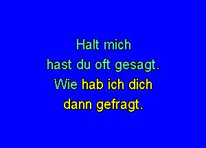 Halt mich
hast du oft gesagt.

Wie hab ich dich
dann gefragt.