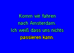 Komm wir fahren
nach Amsterdam.

lch weifs dass uns nichts
passieren kann.