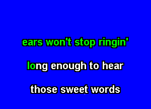 ears won't stop ringin'

long enough to hear

those sweet words