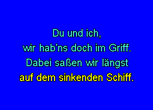 Du und ich,
wir hab'ns doch im Griff.

Dabei safSen wir langst
auf dem sinkenden Schiff.