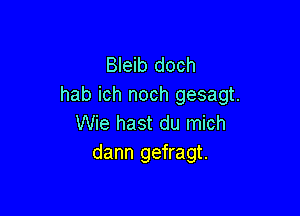 Bleib doch
hab ich noch gesagt.

Wie hast du mich
dann gefragt.