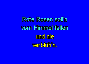 Rote Rosen soll'n
vom Himmel fallen

und nie
verbIUh'n.