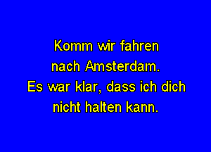 Komm wir fahren
nach Amsterdam.

Es war klar, dass ich dich
nicht halten kann.