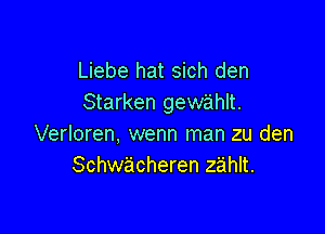 Liebe hat sich den
Starken gew'ahlt.

Verloren, wenn man zu den
Schwacheren zeihlt.