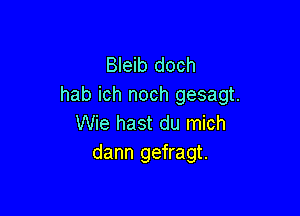 Bleib doch
hab ich noch gesagt.

Wie hast du mich
dann gefragt.