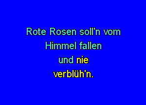 Rote Rosen soll'n vom
Himmel fallen

und nie
verbl'Uh'n.