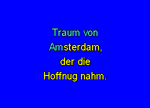 Traum von
Amsterdam,

der die
Hoffnug nahm.