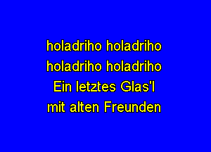 holadriho holadriho
holadriho holadriho

Ein Ietztes Glas'l
mit alten Freunden