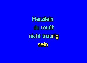 Herzilein
du muBt

nicht traurig
sein