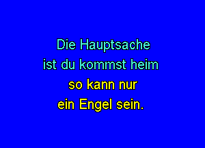 Die Hauptsache
ist du kommst heim

so kann nur
ein Engel sein.