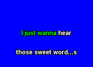 Ijust wanna hear

those sweet word...s