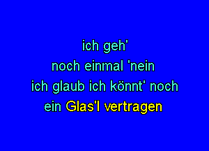 ich geh'
noch einmal 'nein

ich glaub ich kdnnt' noch
ein Glas'l vertragen