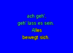 ach geh',
geh' lass es sein.

Alles
bewegt sich.