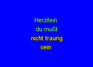 Herzilein
du muBt

nicht traurig
sein