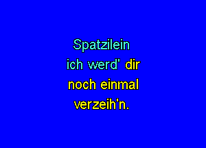 Spatzilein
ich werd' dir

noch einmal
verzeih'n.