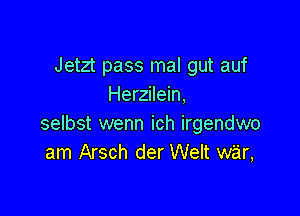 Jetzt pass mal gut auf
Herzilein,

selbst wenn ich irgendwo
am Arsch der Welt war,