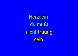 Herzilein
du muBt

nicht traurig
sein