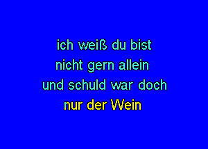 ich weifs du bist
nicht gem allein

und schuld war doch
nur der Wein