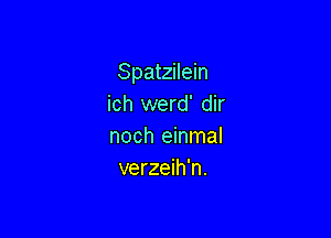 Spatzilein
ich werd' dir

noch einmal
verzeih'n.