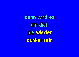 dann wird es
um dich

nie wieder
dunkel sein