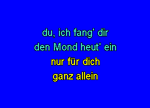 du, ich fang' dir
den Mond heut' ein

nur fUr dich
ganz allein