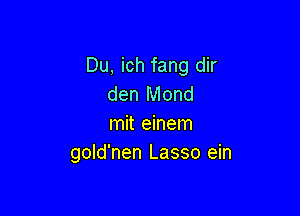 Du, ich fang dir
den Mond

mit einem
gold'nen Lasso ein