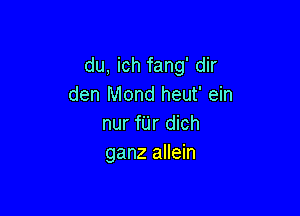 du, ich fang' dir
den Mond heut' ein

nur fUr dich
ganz allein