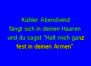 KUhler Abendwind
fangt sich in deinen Haaren

und du sagst Halt mich ganz
fest in deinen Armen