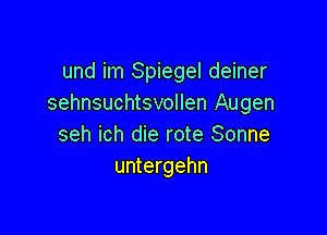 und im Spiegel deiner
sehnsuchtsvollen Augen

seh ich die rote Sonne
untergehn