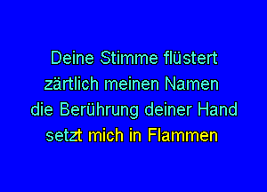 Deine Stimme fl'Listert
zartlich meinen Namen

die BerUhrung deiner Hand
setzt mich in Flammen