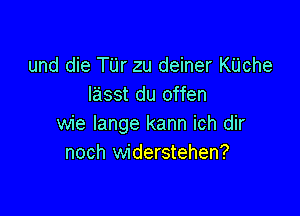 und die TUr zu deiner KUche
lasst du offen

wie lange kann ich dir
noch widerstehen?