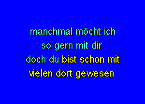 manchmal mo'cht ich
so gern mit dir

doch du bist schon mit
vielen dort gewesen