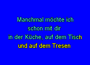 Manchmal mdchte ich
schon mit dir

in der Kijche, auf dem Tisch
und auf dem Tresen