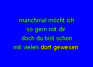 manchmal mo'cht ich
so gern mit dir

doch du bist schon
mit vielen dort gewesen