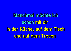 Manchmal mdchte ich
schon mit dir

in der Kijche, auf dem Tisch
und auf dem Tresen