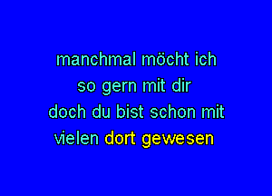 manchmal mo'cht ich
so gern mit dir

doch du bist schon mit
vielen dort gewesen