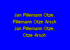 Jan Pillemann Otze,
Pillemann Otze Arsch

Jan Pillemann Otze,
Otze Arsch
