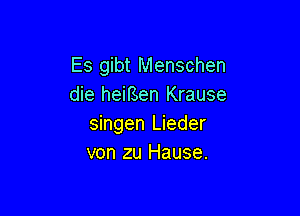 Es gibt Menschen
die heifsen Krause

singen Lieder
von zu Hause.